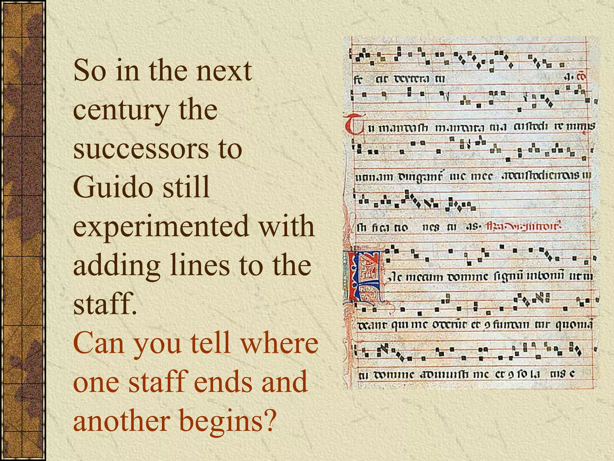 So in the next century the successors to Guido still experimented with adding lines to the staff. Can you tell where one staff ends and another begins? 