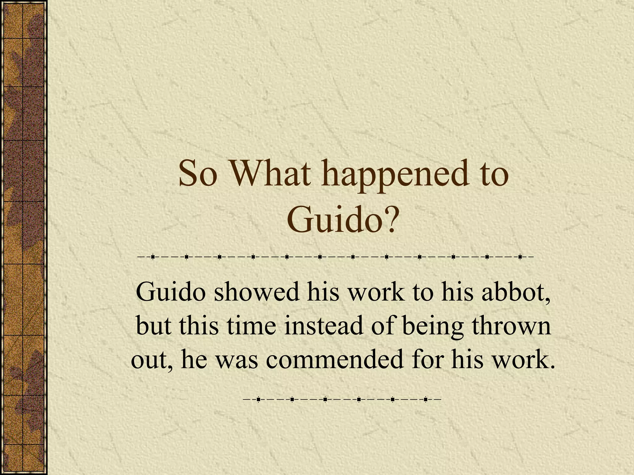 So What happened to Guido? Guido showed his work to his abbot, but this time instead of being thrown out, he was commended for his work.  