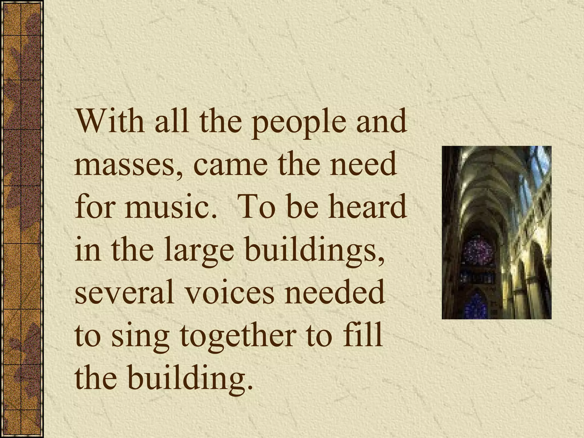 With all the people and masses, came the need for music.  To be heard in the large buildings, several voices needed to sing together to fill the building. 