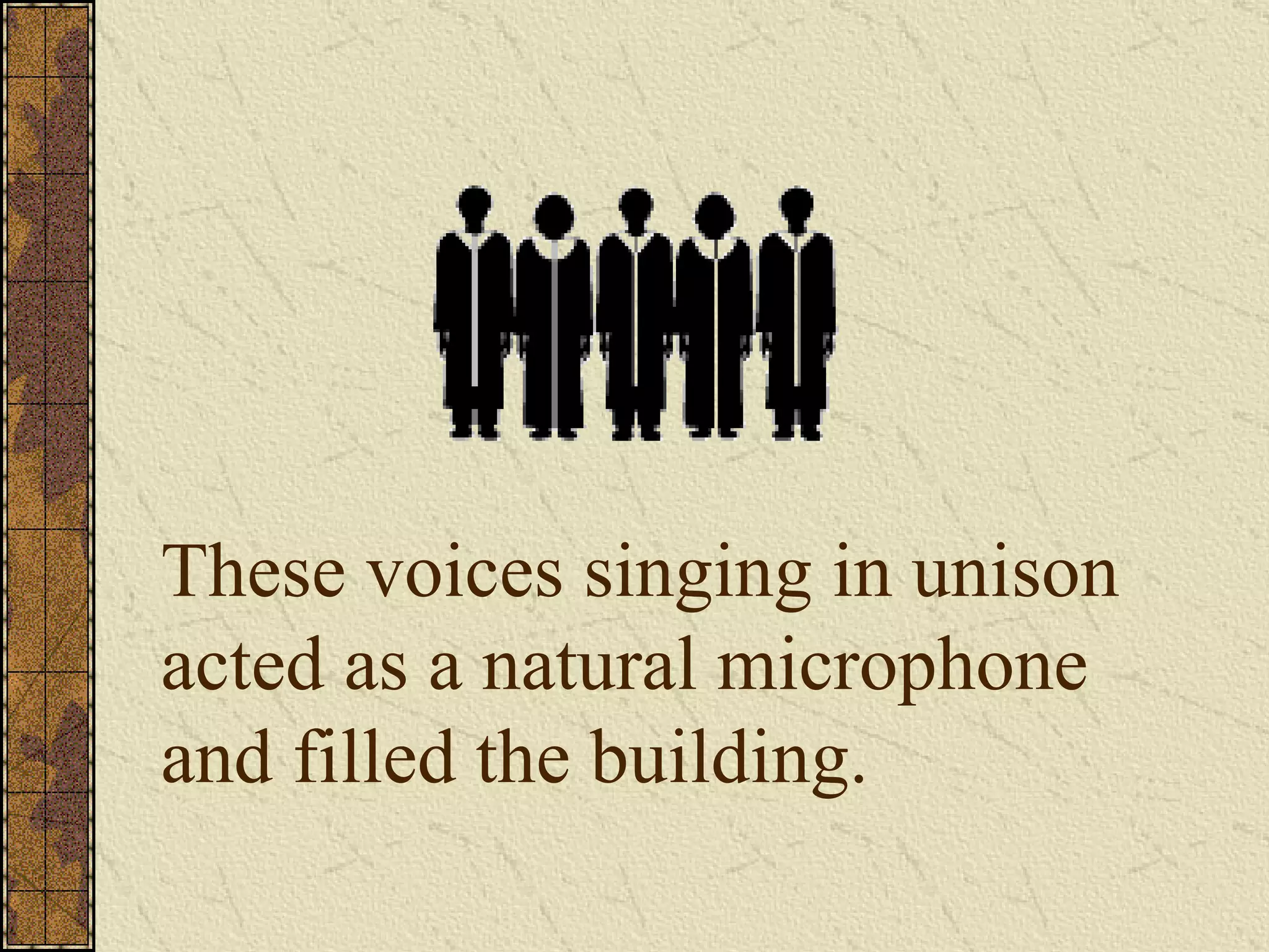 These voices singing in unison acted as a natural microphone and filled the building.  