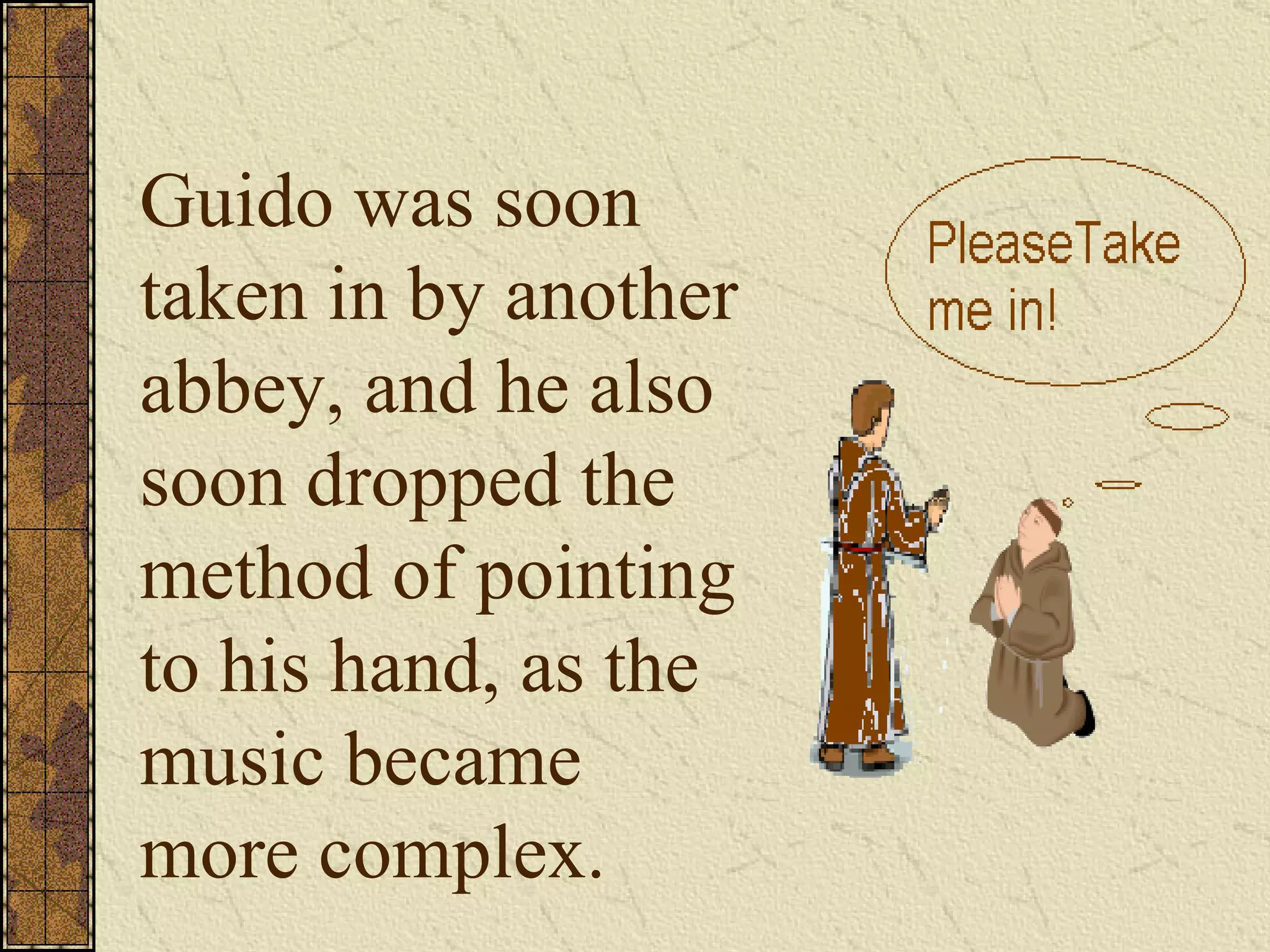 Guido was soon taken in by another abbey, and he also soon dropped the method of pointing to his hand, as the music became more complex. 