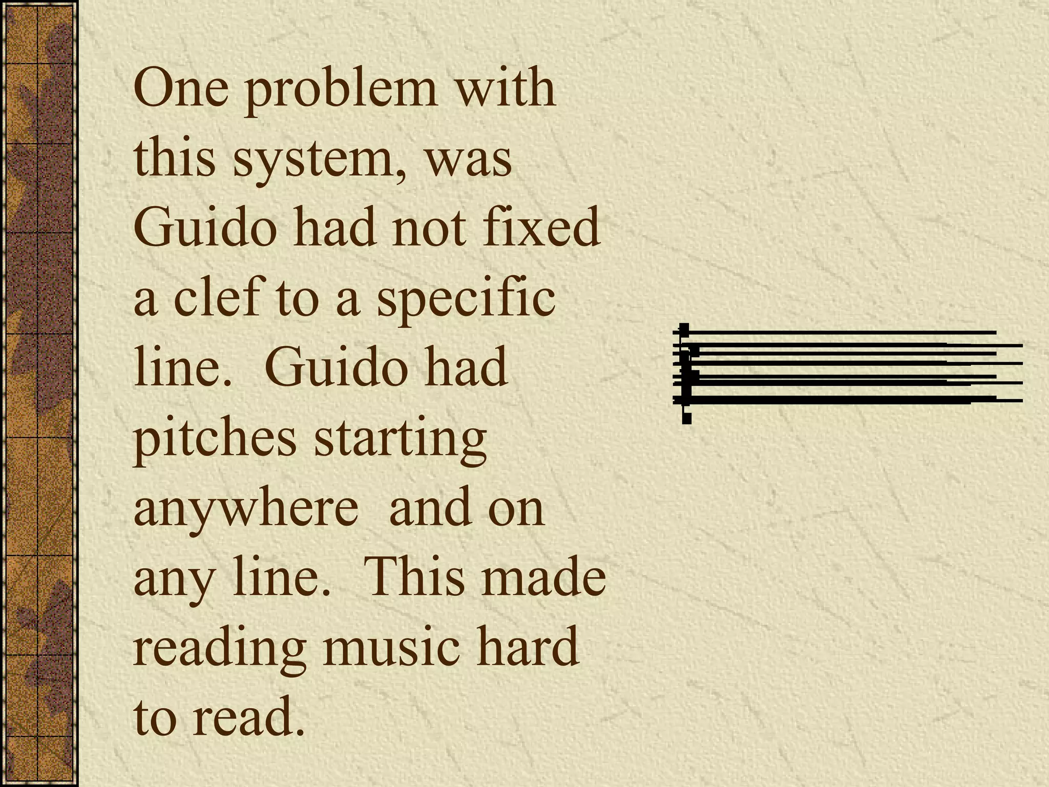 One problem with this system, was Guido had not fixed a clef to a specific line.  Guido had pitches starting anywhere  and on any line.  This made reading music hard to read. 