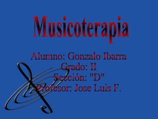Musicoterapia Alumno: Gonzalo Ibarra Grado: II Sección: &quot;D&quot; Profesor: Jose Luis F. 