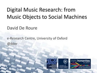 Digital Music Research: from
Music Objects to Social Machines
David De Roure
e-Research Centre, University of Oxford
@dder
 
