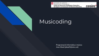 Musicoding
Programació informàtica i música
Joan Abad (jabad5@xtec.cat)
 