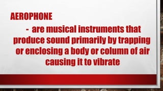 AEROPHONE
- are musical instruments that
produce sound primarily by trapping
or enclosing a body or column of air
causing ...