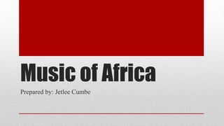 Music of Africa
Prepared by: Jetlee Cumbe
 