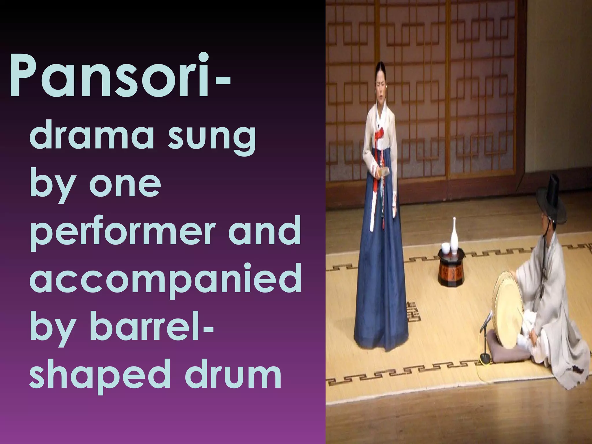 Pansori- drama sung by one performer and accompanied by barrel-shaped drum 