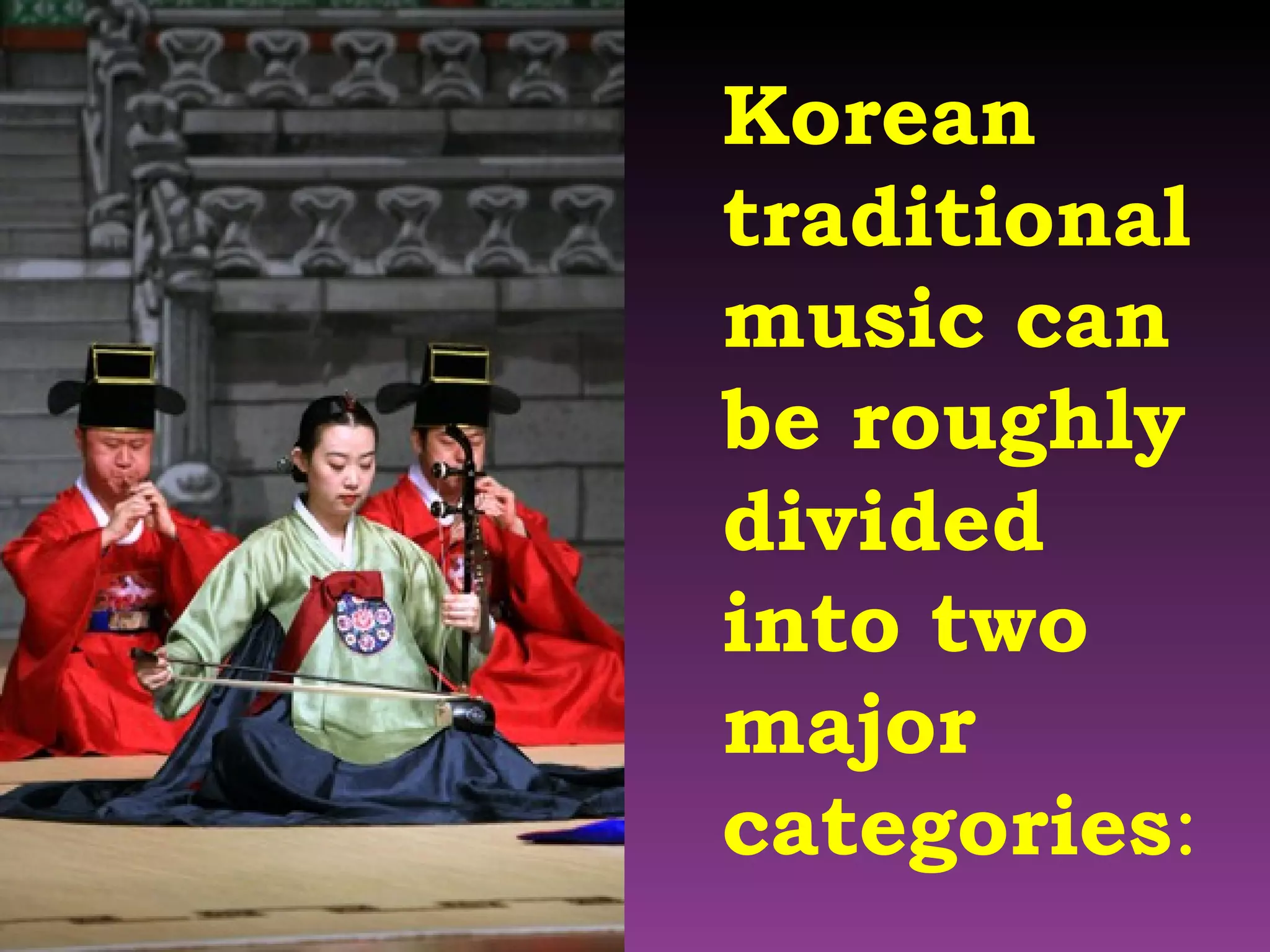 Korean traditional music can be roughly divided into two major categories : 