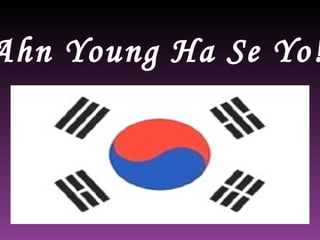“ Ahn Young Ha Se Yo!”   