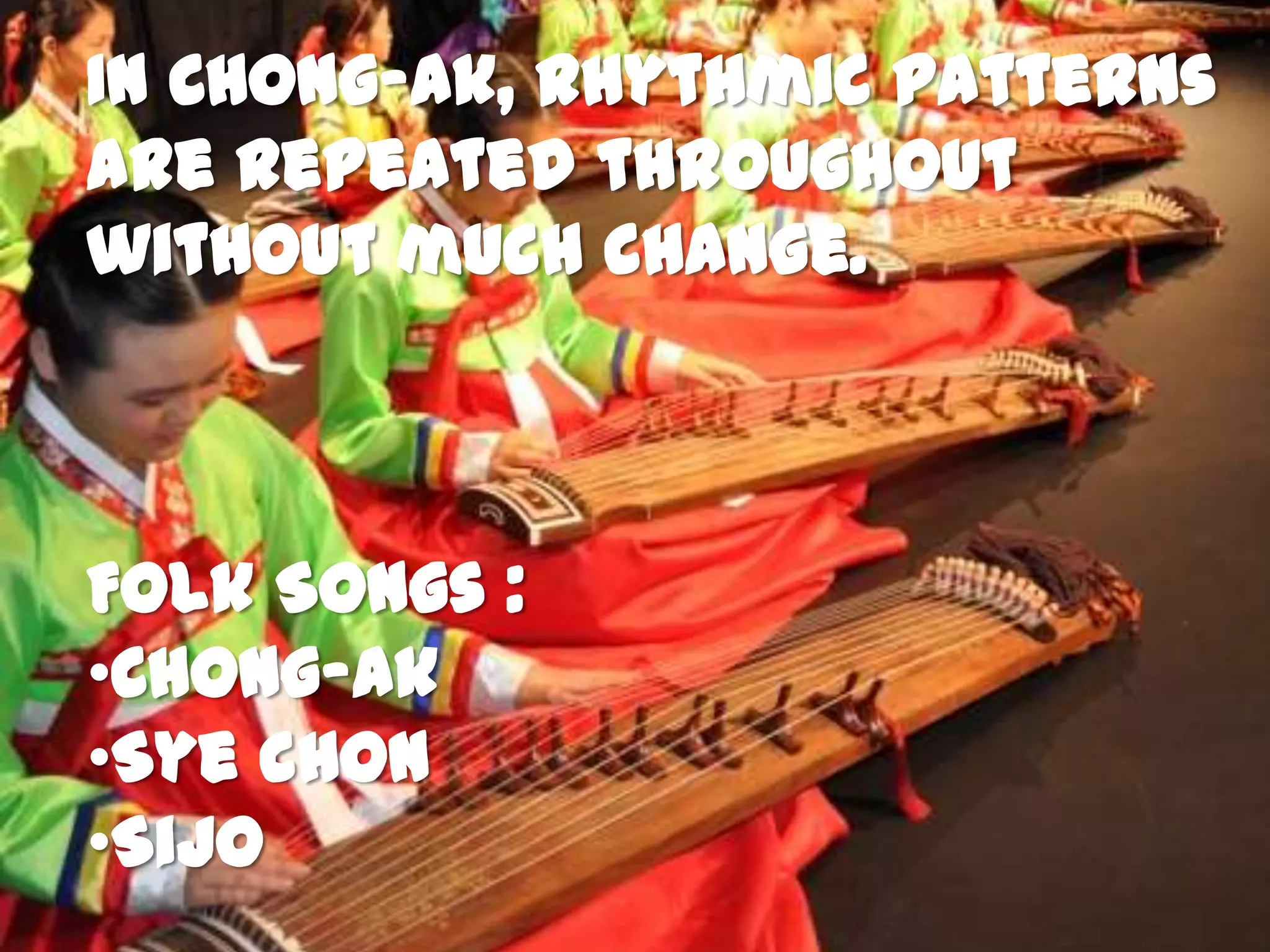 In Chong-ak, rhythmic patterns
are repeated throughout
without much change.
Folk Songs :
•Chong-ak
•Sye chon
•Sijo