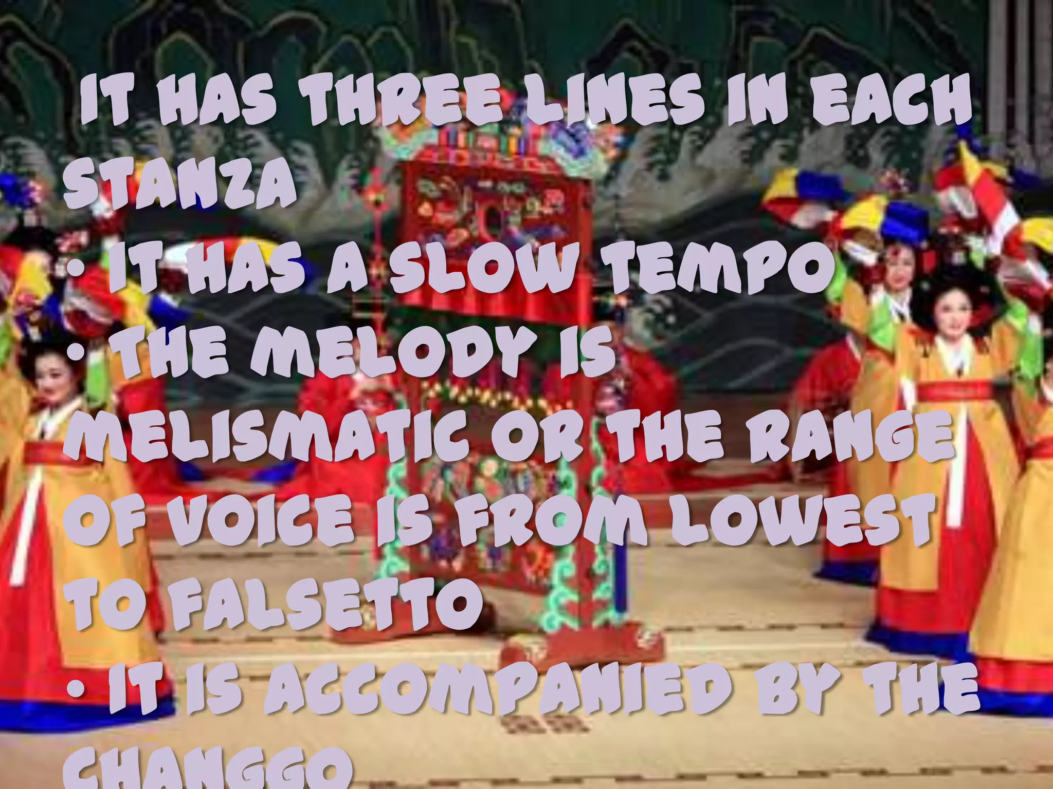 It has three lines in each
stanza
• It has a slow tempo
• The melody is
melismatic or the range
of voice is from lowest
to falsetto
• It is accompanied by the
•