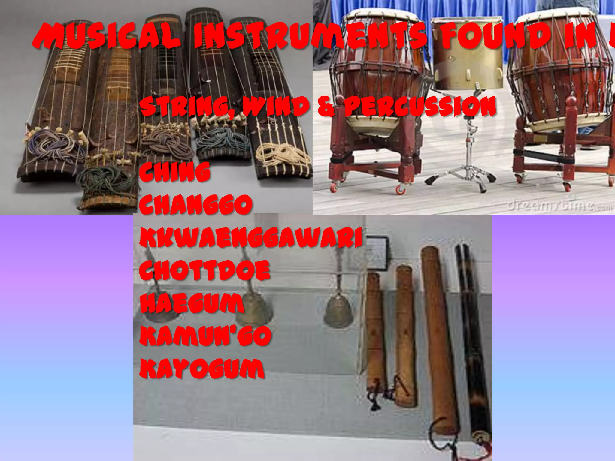 Musical Instruments Found in K
String, Wind & Percussion
Ching
Changgo
Kkwaenggawari
Chottdoe
Haegum
Kamun’go
Kayogum