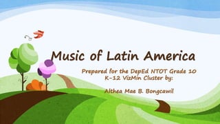 Music of Latin America
Prepared for the DepEd NTOT Grade 10
K-12 VizMin Cluster by:
Althea Mae B. Bongcawil
 
