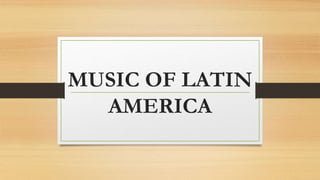 MUSIC OF LATIN
AMERICA
 