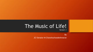 The Music of Life!
Version1.1
By
JCI Senator M Chandrachoodeshwaran
 