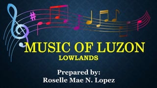 MUSIC OF LUZON
LOWLANDS
Prepared by:
Roselle Mae N. Lopez
 
