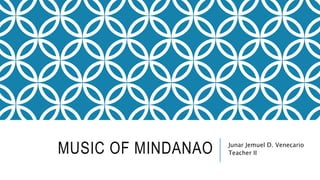 MUSIC OF MINDANAO Junar Jemuel D. Venecario
Teacher II
 