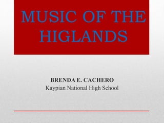 MUSIC OF THE
HIGLANDS
BRENDA E. CACHERO
Kaypian National High School
 