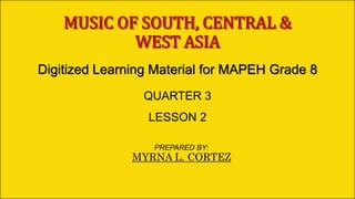 MUSIC OF SOUTH, CENTRAL &
WEST ASIA
Digitized Learning Material for MAPEH Grade 8
QUARTER 3
LESSON 2
PREPARED BY:
MYRNA L. CORTEZ
 