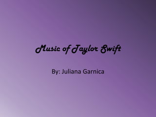 Music of Taylor Swift

   By: Juliana Garnica
 