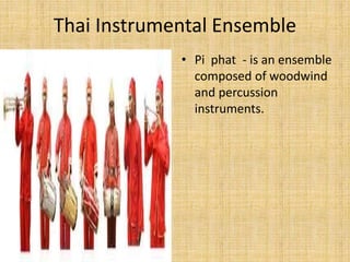 Thai Instrumental Ensemble 
• Pi phat - is an ensemble 
composed of woodwind 
and percussion 
instruments. 
 