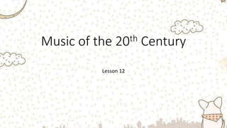 Music of the 20th Century
Lesson 12
 