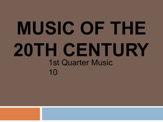MUSIC OF THE
20TH CENTURY
1st Quarter Music
10
 