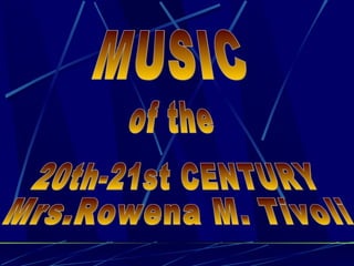 MUSIC of the 20th-21st CENTURY Mrs.Rowena M. Tivoli 