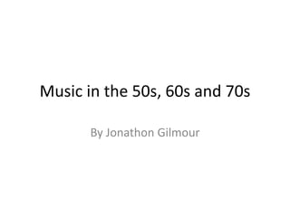 Music in the 50s, 60s and 70s
By Jonathon Gilmour
 