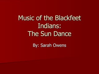 Music of the Blackfeet Indians: The Sun Dance By: Sarah Owens 