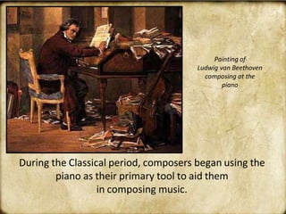 During the Classical period, composers began using the
piano as their primary tool to aid them
in composing music.
Painting of
Ludwig van Beethoven
composing at the
piano
 