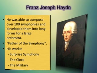 Franz Joseph Haydn
• He was able to compose
over 100 symphonies and
developed them into long
forms for a large
orchestra.
• “Father of the Symphony”.
• His works:
- Surprise Symphony
- The Clock
- The Military
 