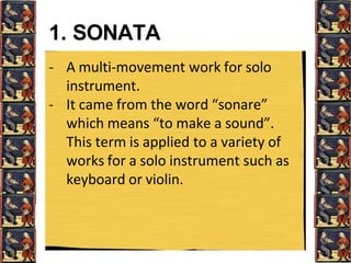 1. SONATA
- A multi-movement work for solo
instrument.
- It came from the word “sonare”
which means “to make a sound”.
This term is applied to a variety of
works for a solo instrument such as
keyboard or violin.
 