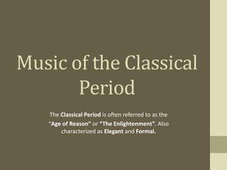 Music of the Classical
Period
The Classical Period is often referred to as the
“Age of Reason” or “The Enlightenment”. Also
characterized as Elegant and Formal.
 