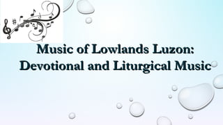 Music of Lowlands Luzon:Music of Lowlands Luzon:
Devotional and Liturgical MusicDevotional and Liturgical Music
 