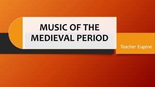 MUSIC OF THE
MEDIEVAL PERIOD
Teacher Eugene
 