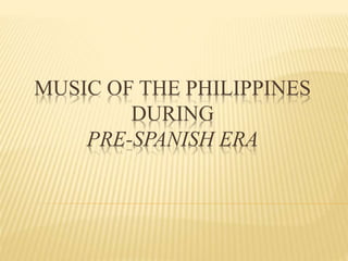 MUSIC OF THE PHILIPPINES
DURING
PRE-SPANISH ERA
 