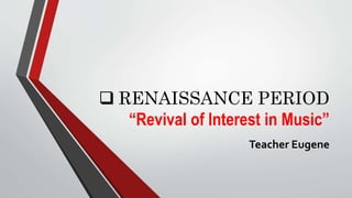  RENAISSANCE PERIOD
“Revival of Interest in Music”
Teacher Eugene
 