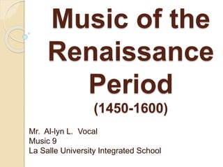 Music of the 
Renaissance 
Period 
(1450-1600) 
Mr. Al-lyn L. Vocal 
Music 9 
La Salle University Integrated School 
 