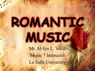ROMANTIC
MUSIC
Mr. Al-lyn L. Vocal
Music 7 Instructor
La Salle University
 