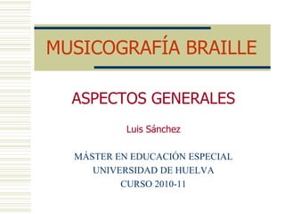 MUSICOGRAFÍA BRAILLE ASPECTOS GENERALES Luis Sánchez MÁSTER EN EDUCACIÓN ESPECIAL UNIVERSIDAD DE HUELVA CURSO 2010-11 