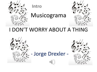 Intro
       Musicograma

I DON’T WORRY ABOUT A THING



       - Jorge Drexler -
 