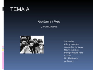 TEMA A Guitarra i Veu 7 compassos Yesterday, All my troubles seemed so far away Now it looks as though they're here to stay Oh, I believe in yesterday 
