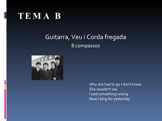 TEMA B Guitarra, Veu i Corda fregada 8 compassos Why she had to go I don't know She wouldn't say I said something wrong Now I long for yesterday 
