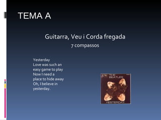 TEMA A Guitarra, Veu i Corda fregada 7 compassos Yesterday Love was such an easy game to play Now I need a place to hide away Oh, I believe in yesterday. 