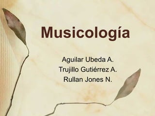 Musicología Aguilar Ubeda A. Trujillo Gutiérrez A. Rullan Jones N. 