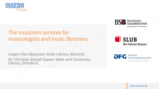 www.musiconn.de
The musiconn services for
musicologists and music librarians
Jürgen Diet (Bavarian State Library, Munich)
Dr. Christian Kämpf (Saxon State and University
Library, Dresden)
 