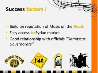 Success factors !
• Build on reputation of Music on the Road.
• Easy access to Syrian market
• Good relationship with offi...