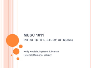 MUSC 1011 
INTRO TO THE STUDY OF MUSIC 
Kelly Kobiela, Systems Librarian 
Heterick Memorial Library 
 